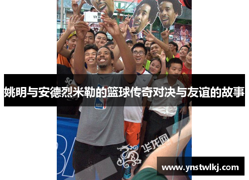 姚明与安德烈米勒的篮球传奇对决与友谊的故事