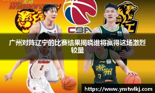 广州对阵辽宁的比赛结果揭晓谁将赢得这场激烈较量