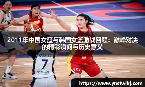 金年会2011年中国女篮与韩国女篮激战回顾：巅峰对决的精彩瞬间与历史意义